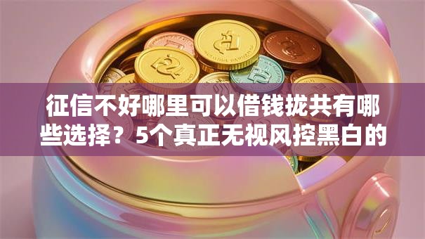 征信不好哪里可以借钱拢共有哪些选择?5个真正无视风控黑白的网贷详解 征信不好哪里可以借钱拢共有哪些选择?5个真正无视风控黑白的网贷详解