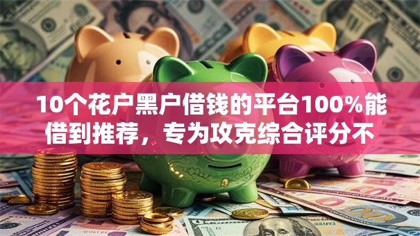 10个花户黑户借钱的平台100%能借到推荐,专为攻克综合评分不足去哪借钱难题 10个花户黑户借钱的平台100%能借到推荐,专为攻克综合评分不足去哪借钱难题