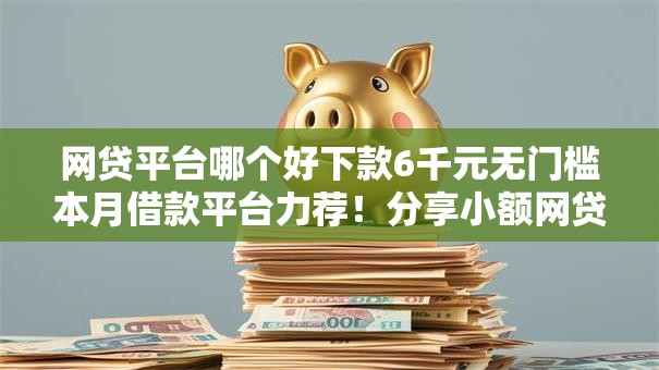 网贷平台哪个好下款6千元无门槛本月借款平台力荐!分享小额网贷口子6千元无门槛借款 网贷平台哪个好下款6千元无门槛本月借款平台力荐!分享小额网贷口子6千元无门槛借款