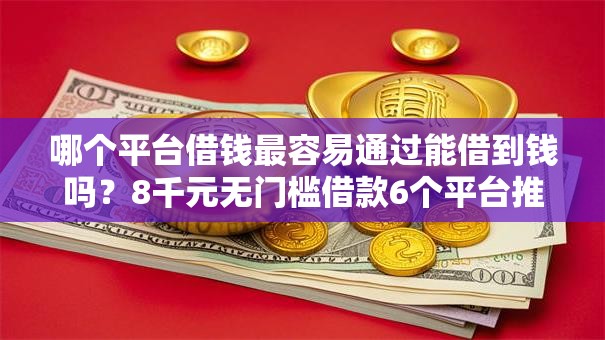 哪个平台借钱最容易通过能借到钱吗?8千元无门槛借款6个平台推荐 哪个平台借钱最容易通过能借到钱吗?8千元无门槛借款6个平台推荐