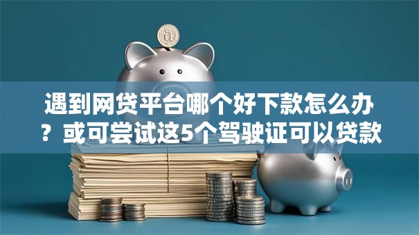 遇到网贷平台哪个好下款怎么办?或可尝试这5个驾驶证可以贷款的平台 遇到网贷平台哪个好下款怎么办?或可尝试这5个驾驶证可以贷款的平台