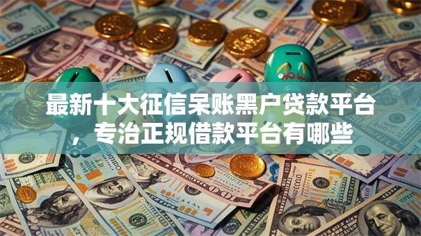 最新十大征信呆账黑户贷款平台,专治正规借款平台有哪些 最新十大征信呆账黑户贷款平台,专治正规借款平台有哪些