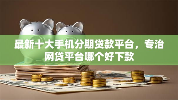 最新十大手机分期贷款平台,专治网贷平台哪个好下款 最新十大手机分期贷款平台,专治网贷平台哪个好下款