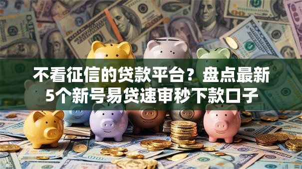 不看征信的贷款平台?盘点最新5个新号易贷速审秒下款口子 不看征信的贷款平台?盘点最新5个新号易贷速审秒下款口子
