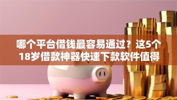 哪个平台借钱最容易通过?这5个18岁借款神器快速下款软件值得一试 哪个平台借钱最容易通过?这5个18岁借款神器快速下款软件值得一试