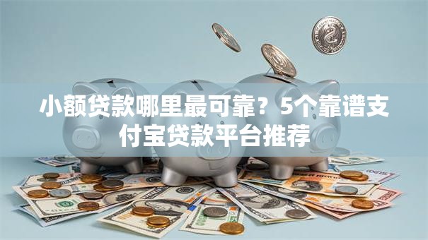 小额贷款哪里最可靠?5个靠谱支付宝贷款平台推荐 小额贷款哪里最可靠?5个靠谱支付宝贷款平台推荐
