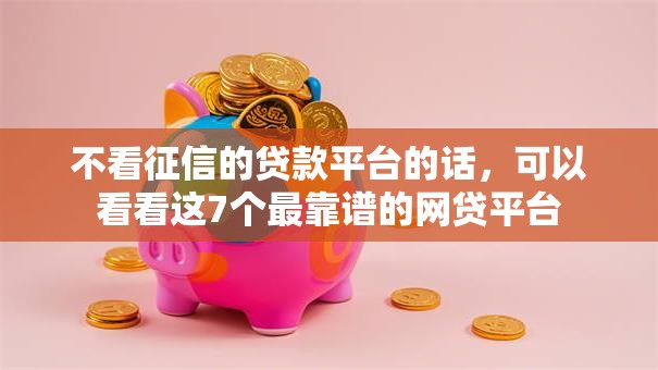 不看征信的贷款平台的话,可以看看这7个最靠谱的网贷平台 不看征信的贷款平台的话,可以看看这7个最靠谱的网贷平台