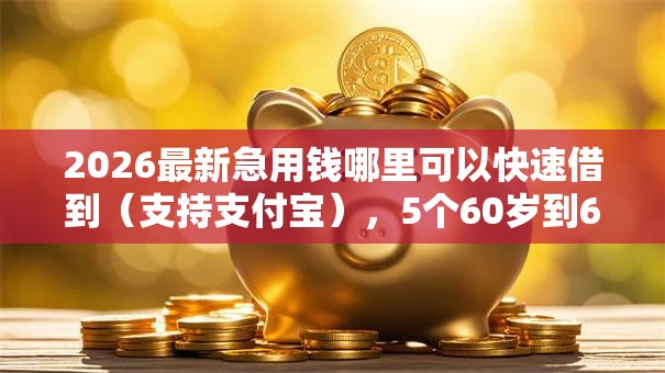 2026最新急用钱哪里可以快速借到(支持支付宝),5个60岁到65岁借款平台无私分享 2026最新急用钱哪里可以快速借到(支持支付宝),5个60岁到65岁借款平台无私分享