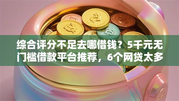 综合评分不足去哪借钱?5千元无门槛借款平台推荐,6个网贷太多被拒平台还能贷盘点 综合评分不足去哪借钱?5千元无门槛借款平台推荐,6个网贷太多被拒平台还能贷盘点