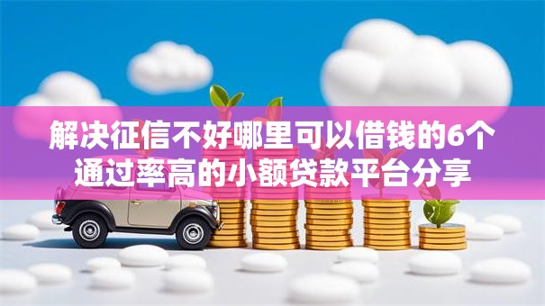解决征信不好哪里可以借钱的6个通过率高的小额贷款平台分享 解决征信不好哪里可以借钱的6个通过率高的小额贷款平台分享