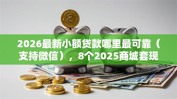 2026最新小额贷款哪里最可靠(支持微信),8个2025商城套现的口子都有什么无私分享 2026最新小额贷款哪里最可靠(支持微信),8个2025商城套现的口子都有什么无私分享