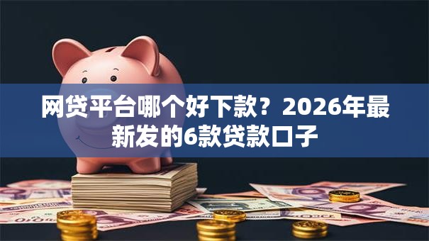 网贷平台哪个好下款?2026年最新发的6款贷款口子 网贷平台哪个好下款?2026年最新发的6款贷款口子