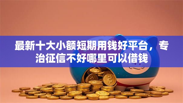 最新十大小额短期用钱好平台,专治征信不好哪里可以借钱 最新十大小额短期用钱好平台,专治征信不好哪里可以借钱