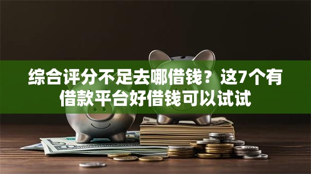 综合评分不足去哪借钱?这7个有借款平台好借钱可以试试 综合评分不足去哪借钱?这7个有借款平台好借钱可以试试