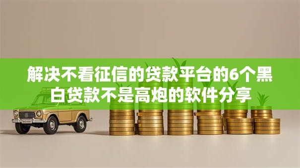 解决不看征信的贷款平台的6个黑白贷款不是高炮的软件分享 解决不看征信的贷款平台的6个黑白贷款不是高炮的软件分享