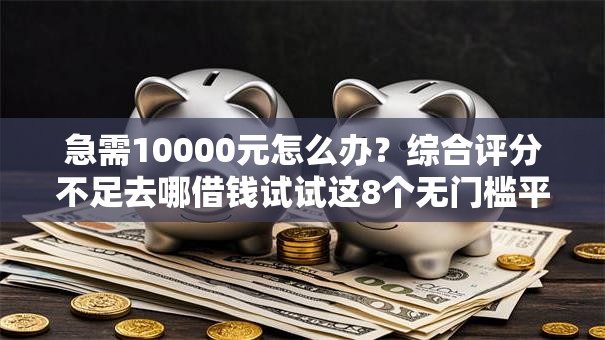 急需10000元怎么办？综合评分不足去哪借钱试试这8个无门槛平台