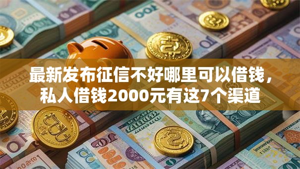 最新发布征信不好哪里可以借钱，私人借钱2000元有这7个渠道