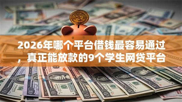 2026年哪个平台借钱最容易通过,真正能放款的9个学生网贷平台推荐 2026年哪个平台借钱最容易通过,真正能放款的9个学生网贷平台推荐