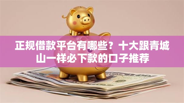正规借款平台有哪些?十大跟青城山一样必下款的口子推荐 正规借款平台有哪些?十大跟青城山一样必下款的口子推荐