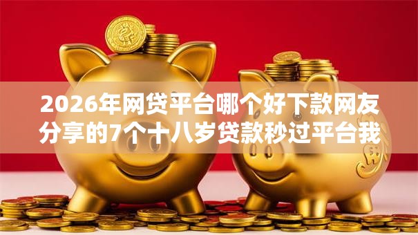 2026年网贷平台哪个好下款网友分享的7个十八岁贷款秒过平台我觉得不错! 2026年网贷平台哪个好下款网友分享的7个十八岁贷款秒过平台我觉得不错!