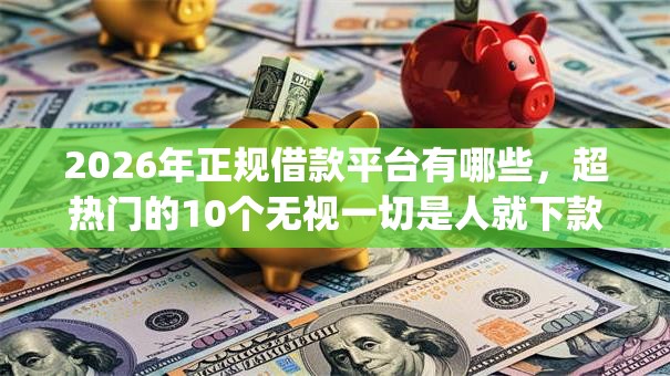 2026年正规借款平台有哪些,超热门的10个无视一切是人就下款app推荐 2026年正规借款平台有哪些,超热门的10个无视一切是人就下款app推荐