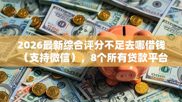 2026最新综合评分不足去哪借钱(支持微信),8个所有贷款平台名字大全无私分享 2026最新综合评分不足去哪借钱(支持微信),8个所有贷款平台名字大全无私分享