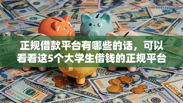 正规借款平台有哪些的话,可以看看这5个大学生借钱的正规平台 正规借款平台有哪些的话,可以看看这5个大学生借钱的正规平台