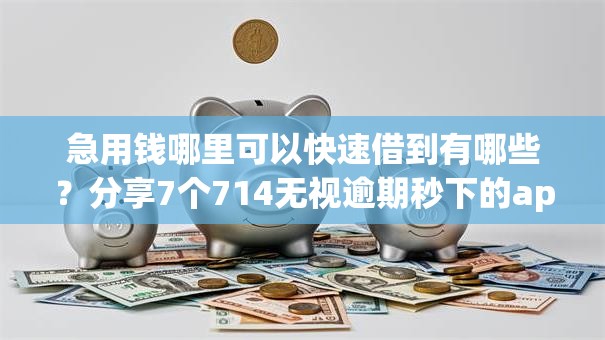 急用钱哪里可以快速借到有哪些？分享7个714无视逾期秒下的app