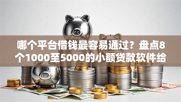 哪个平台借钱最容易通过？盘点8个1000至5000的小额贷款软件给你参考