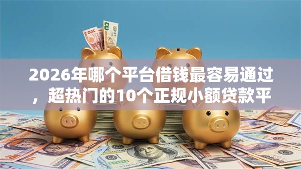 2026年哪个平台借钱最容易通过,超热门的10个正规小额贷款平台推荐 2026年哪个平台借钱最容易通过,超热门的10个正规小额贷款平台推荐