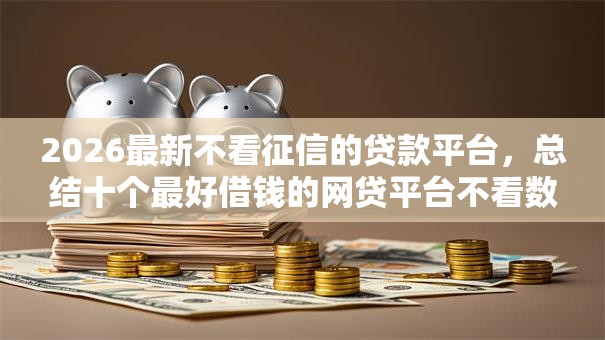 2026最新不看征信的贷款平台,总结十个最好借钱的网贷平台不看数据! 2026最新不看征信的贷款平台,总结十个最好借钱的网贷平台不看数据!