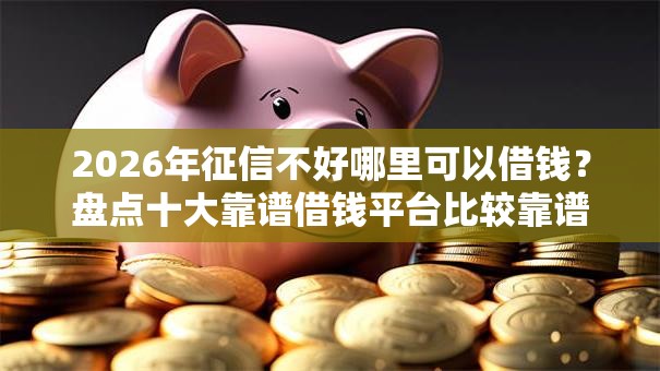 2026年征信不好哪里可以借钱?盘点十大靠谱借钱平台比较靠谱 2026年征信不好哪里可以借钱?盘点十大靠谱借钱平台比较靠谱