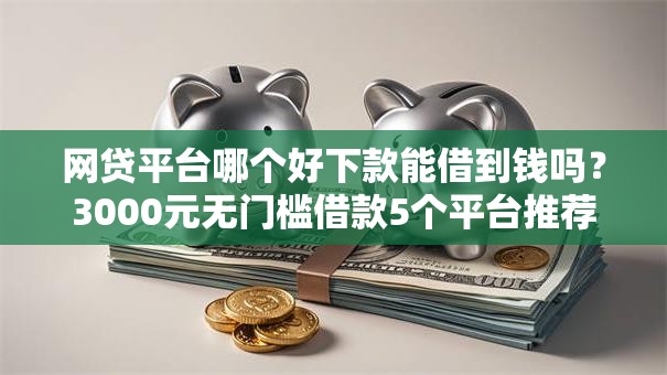 网贷平台哪个好下款能借到钱吗?3000元无门槛借款5个平台推荐 网贷平台哪个好下款能借到钱吗?3000元无门槛借款5个平台推荐