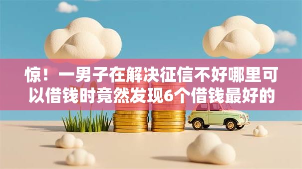 惊!一男子在解决征信不好哪里可以借钱时竟然发现6个借钱最好的平台,事后分享了出来 惊!一男子在解决征信不好哪里可以借钱时竟然发现6个借钱最好的平台,事后分享了出来