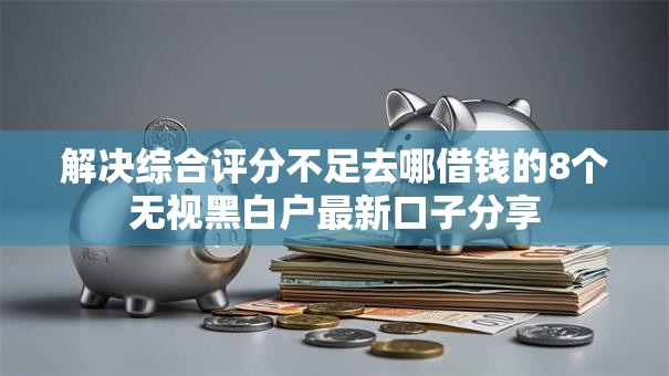 解决综合评分不足去哪借钱的8个无视黑白户最新口子分享 解决综合评分不足去哪借钱的8个无视黑白户最新口子分享