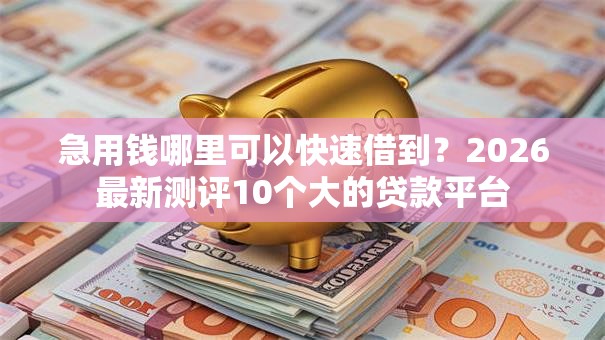 急用钱哪里可以快速借到?2026最新测评10个大的贷款平台 急用钱哪里可以快速借到?2026最新测评10个大的贷款平台