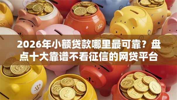 2026年小额贷款哪里最可靠?盘点十大靠谱不看征信的网贷平台最容易通过的 2026年小额贷款哪里最可靠?盘点十大靠谱不看征信的网贷平台最容易通过的