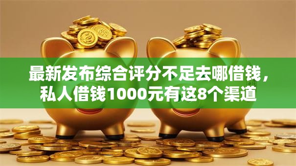最新发布综合评分不足去哪借钱,私人借钱1000元有这8个渠道 最新发布综合评分不足去哪借钱,私人借钱1000元有这8个渠道