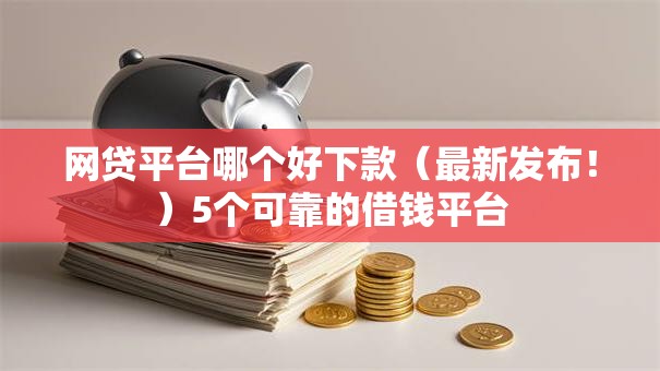 网贷平台哪个好下款(最新发布!)5个可靠的借钱平台 网贷平台哪个好下款(最新发布!)5个可靠的借钱平台