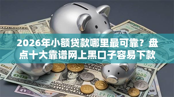2026年小额贷款哪里最可靠?盘点十大靠谱网上黑口子容易下款的 2026年小额贷款哪里最可靠?盘点十大靠谱网上黑口子容易下款的