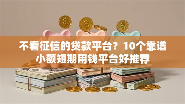不看征信的贷款平台?10个靠谱小额短期用钱平台好推荐 不看征信的贷款平台?10个靠谱小额短期用钱平台好推荐