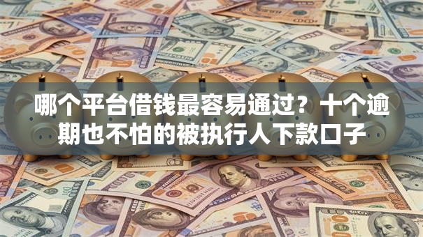 哪个平台借钱最容易通过?十个逾期也不怕的被执行人下款口子 哪个平台借钱最容易通过?十个逾期也不怕的被执行人下款口子