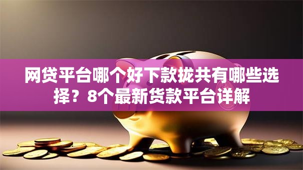 网贷平台哪个好下款拢共有哪些选择?8个最新货款平台详解 网贷平台哪个好下款拢共有哪些选择?8个最新货款平台详解