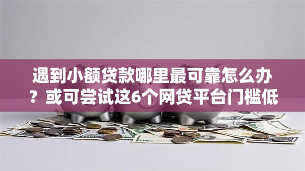 遇到小额贷款哪里最可靠怎么办?或可尝试这6个网贷平台门槛低一点的软件 遇到小额贷款哪里最可靠怎么办?或可尝试这6个网贷平台门槛低一点的软件