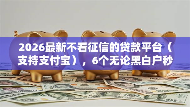 2026最新不看征信的贷款平台（支持支付宝），6个无论黑白户秒下款的贷款平台无私分享