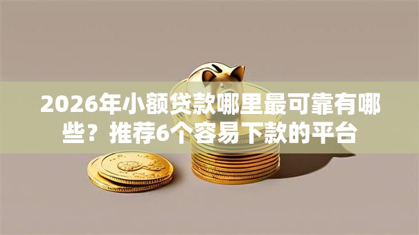 2026年小额贷款哪里最可靠有哪些?推荐6个容易下款的平台 2026年小额贷款哪里最可靠有哪些?推荐6个容易下款的平台