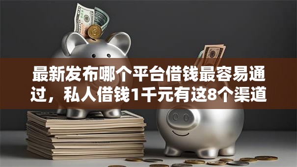 最新发布哪个平台借钱最容易通过，私人借钱1千元有这8个渠道