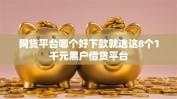 网贷平台哪个好下款就选这8个1千元黑户借贷平台