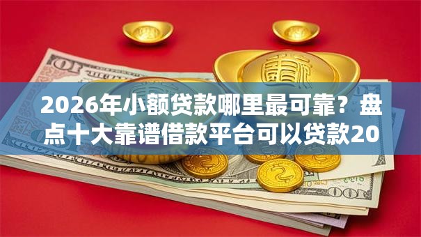 2026年小额贷款哪里最可靠？盘点十大靠谱借款平台可以贷款20万