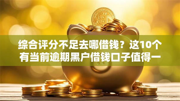 综合评分不足去哪借钱？这10个有当前逾期黑户借钱口子值得一试